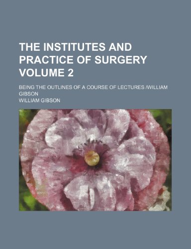 The institutes and practice of surgery Volume 2; being the outlines of a course of lectures |William Gibson (9781232407287) by William Gibson