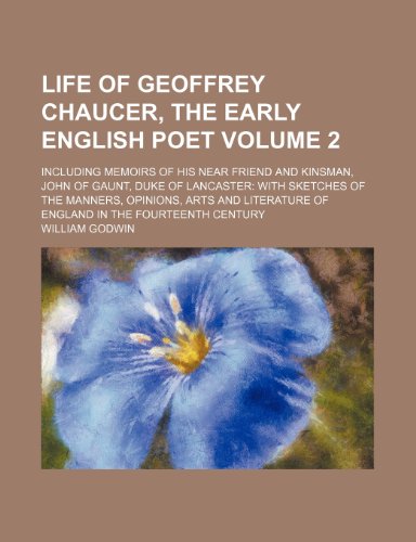 Life of Geoffrey Chaucer, the Early English Poet Volume 2; Including Memoirs of His Near Friend and Kinsman, John of Gaunt, Duke of Lancaster with Ske (9781232448228) by William Godwin