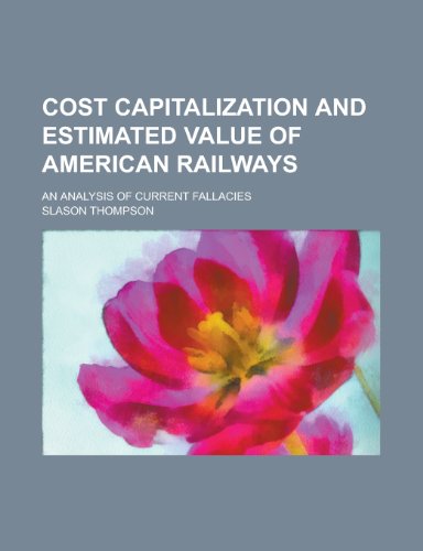 Cost Capitalization and Estimated Value of American Railways; An Analysis of Current Fallacies (9781234037147) by U. S. Government Slason Thompson; Slason Thompson