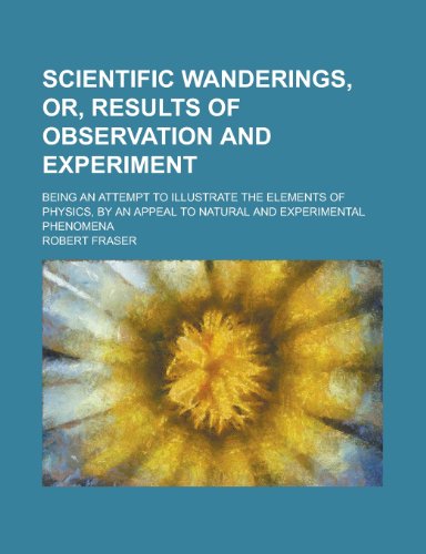 Scientific wanderings, or, Results of observation and experiment; being an attempt to illustrate the elements of physics, by an appeal to natural and experimental phenomena (9781234056520) by Fraser, Robert