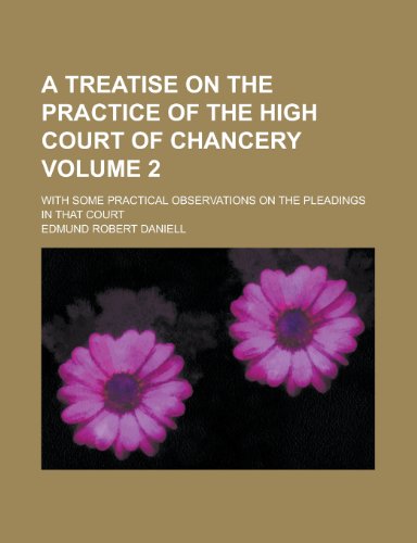 A Treatise on the Practice of the High Court of Chancery; With Some Practical Observations on the Pleadings in That Court Volume 2 (9781234080266) by Edmund Robert Daniell,U. S. Government