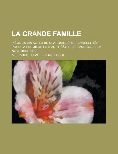 9781234111113: La Grande Famille; Piece En Six Actes de M. Arquilliere, Representee Pour La Premiere Fois Au Theatre de L'Ambigu, Le 22 Novembre 1905 ...