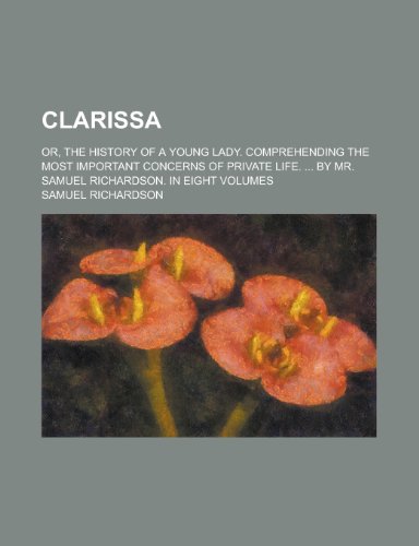 Clarissa; or, the history of a young lady. Comprehending the most important concerns of private life. ... By Mr. Samuel Richardson. In eight volumes (9781234267681) by U. S. Government Samuel Richardson