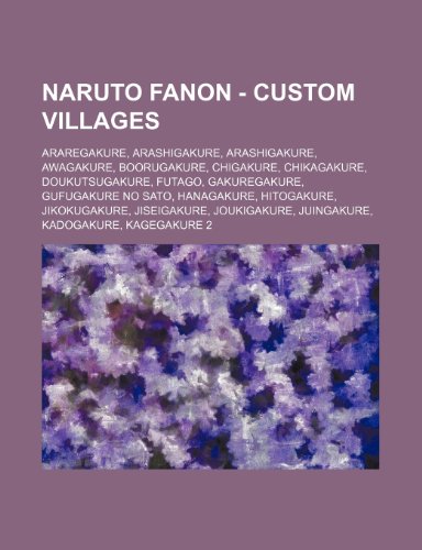 9781234718893: Naruto Fanon - Custom Villages: Araregakure, Arashigakure, Arashigakure, Awagakure, Boorugakure, Chigakure, Chikagakure, Doukutsugakure, Futago, ... Juingakure, Kadogakure, Kagegakure 2, Kigakur