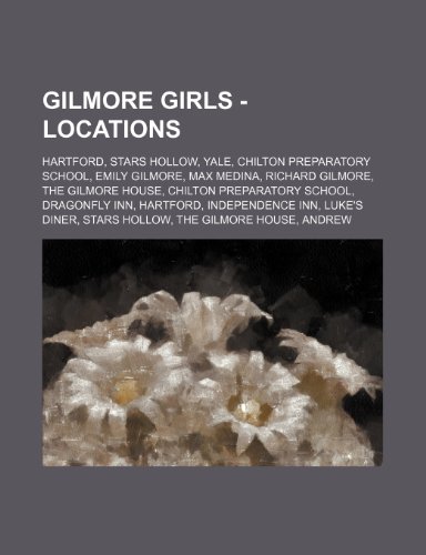 9781234828349: Gilmore Girls - Locations: Hartford, Stars Hollow, Yale, Chilton Preparatory School, Emily Gilmore, Max Medina, Richard Gilmore, the Gilmore House, ... Inn, Luke's Diner, Stars Hollow, the Gilm