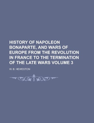 History of Napoleon Bonaparte, and Wars of Europe from the Revolution in France to the Termination of the Late Wars Volume 3 (9781234885885) by Peter A. W. B. Heweston; W. B. Heweston