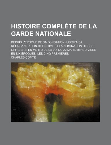 Histoire complÃ¨te de la garde nationale; depuis l'Ã©poque de sa fondation jusqu'Ã: sa rÃ©organisation dÃ©finitive et la nomination de ses officiers, en ... divisÃ©e en six Ã©poques les cinq premiÃ¨res (9781234893385) by Comte, Charles