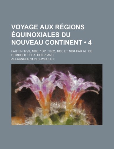 Voyage Aux RÃ©gions Ã‰quinoxiales Du Nouveau Continent (4); Fait En 1799, 1800, 1801, 1802, 1803 et 1804 par Al. de Humboldt et A. Bonpland (9781234897321) by Humboldt, Alexander Von