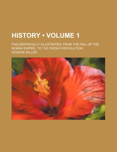 History (Volume 1 ); Philosophically Illustrated, From the Fall of the Roman Empire, to the French Revolution (9781234906641) by Miller, George