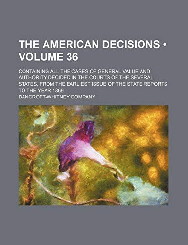 The American Decisions (Volume 36); Containing All the Cases of General Value and Authority Decided in the Courts of the Several States, From the Earliest Issue of the State Reports to the Year 1869 (9781234907365) by Company, Bancroft-Whitney