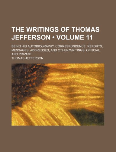 The Writings of Thomas Jefferson (Volume 11); Being His Autobiography, Correspondence, Reports, Messages, Addresses, and Other Writings, Official and (9781234907914) by Jefferson, Thomas