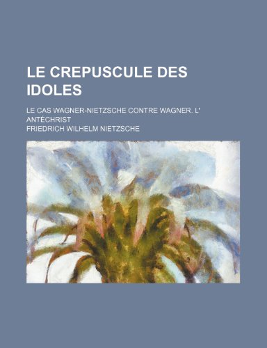 Le Crepuscule Des Idoles; Le Cas Wagner-Nietzsche Contre Wagner. L' Antechrist (9781234908874) by Nietzsche, Friedrich Wilhelm