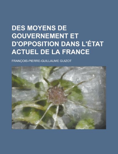 Des Moyens de Gouvernement Et D'Opposition Dans L'Etat Actuel de La France (9781234920777) by Guizot; Guizot, Francois Pierre Guilaume