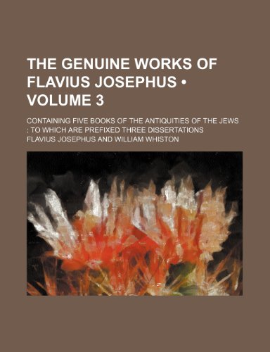 The Genuine Works of Flavius Josephus (Volume 3 ); Containing Five Books of the Antiquities of the Jews to Which Are Prefixed Three Dissertations (9781234922788) by Josephus, Flavius