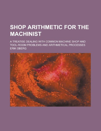 Shop Arithmetic for the Machinist; A Treatise Dealing with Common Machine Shop and Tool-Room Problems and Arithmetical Processes (9781234936457) by [???]