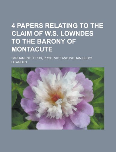 4 Papers Relating to the Claim of W.S. Lowndes to the Barony of Montacute (9781234942953) by [???]