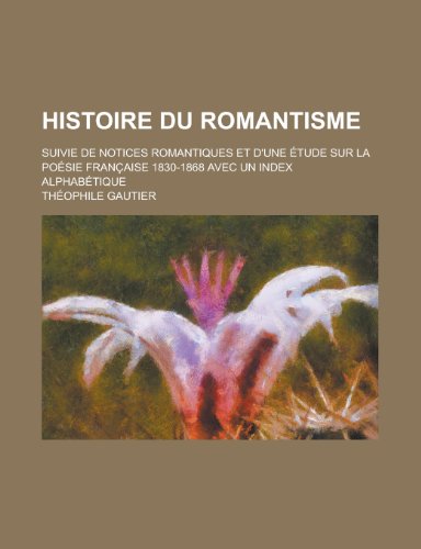 Histoire Du Romantisme; Suivie de Notices Romantiques Et D'Une Etude Sur La Poesie Francaise 1830-1868 Avec Un Index Alphabetique (9781234945886) by [???]