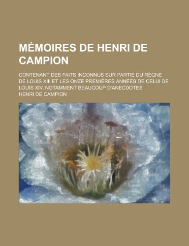 Memoires de Henri de Campion; Contenant Des Faits Inconnus Sur Partie Du Regne de Louis XIII Et Les Onze Premieres Annees de Celui de Louis XIV, Notamment Beaucoup D'Anecdotes (9781234950194) by Campion, Henri De