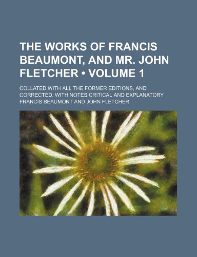 The Works of Francis Beaumont, and Mr. John Fletcher (Volume 1); Collated With All the Former Editions, and Corrected. With Notes Critical and Explanatory (9781234950637) by Beaumont, Francis