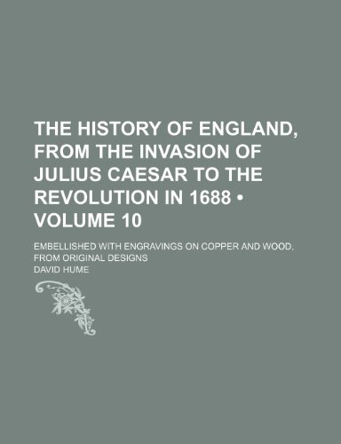 The History of England, From the Invasion of Julius Caesar to the Revolution in 1688 (Volume 10); Embellished With Engravings on Copper and Wood, From Original Designs (9781234960377) by Hume, David