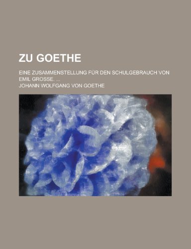 Zu Goethe; Eine Zusammenstellung FÃ¼r Den Schulgebrauch Von Emil Grosse. (9781234962371) by Goethe, Johann Wolfgang Von