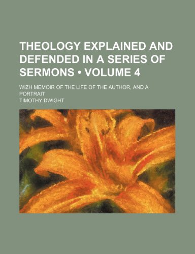 Theology Explained and Defended in a Series of Sermons (Volume 4 ); Wizh Memoir of the Life of the Author, and a Portrait (9781234973254) by Dwight, Timothy