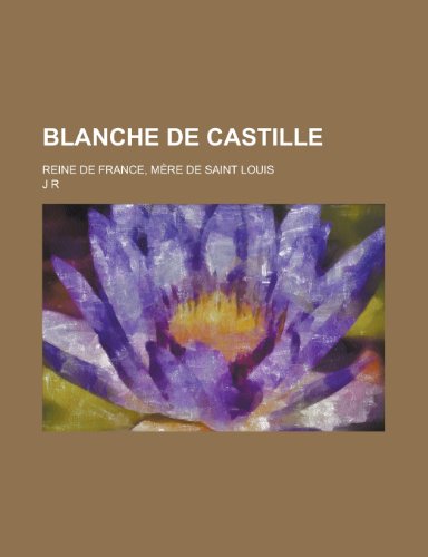 Blanche de Castille; Reine de France, MÃ¨re de Saint Louis (9781234976996) by R, J