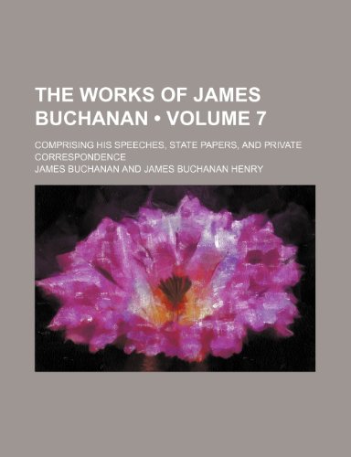 The Works of James Buchanan (Volume 7); Comprising His Speeches, State Papers, and Private Correspondence (9781234987107) by Buchanan, James