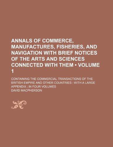 Annals of Commerce, Manufactures, Fisheries, and Navigation With Brief Notices of the Arts and Sciences Connected With Them (Volume 1 ); Containing ... With a Large Appendix in Four Volumes (9781234992309) by Macpherson, David