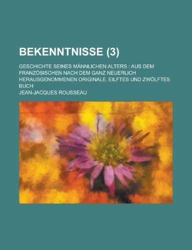 Bekenntnisse (3); Geschichte Seines Mannlichen Alters Aus Dem Franzosischen Nach Dem Ganz Neuerlich Herausgenommenen Originale (9781234996963) by Rousseau, Jean Jacques