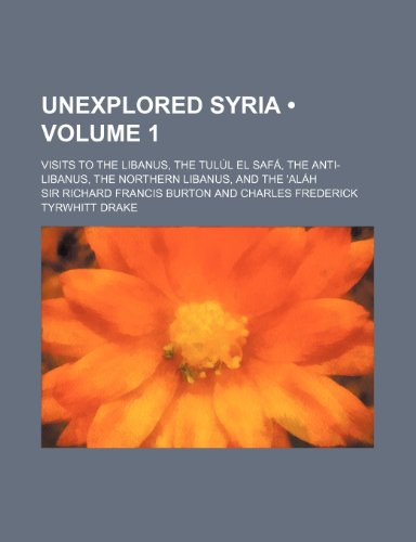 Unexplored Syria (Volume 1); Visits to the Libanus, the Tulul El Safa, the Anti-Libanus, the Northern Libanus, and the 'Alah (9781235009440) by Burton, Richard Francis