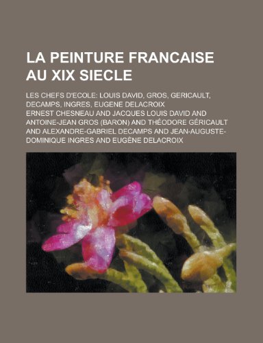 La Peinture Francaise Au XIX Siecle; Les Chefs D'Ecole Louis David, Gros, Gericault, Decamps, Ingres, Eugene Delacroix (9781235012990) by Chesneau, Ernest