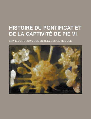 Histoire Du Pontificat et de La CaptivitÃ© de Pie Vi; Suivie D'un Coup-D'oeil Sur L'Ã©glise Catholique (9781235014062) by Groupe, Livres