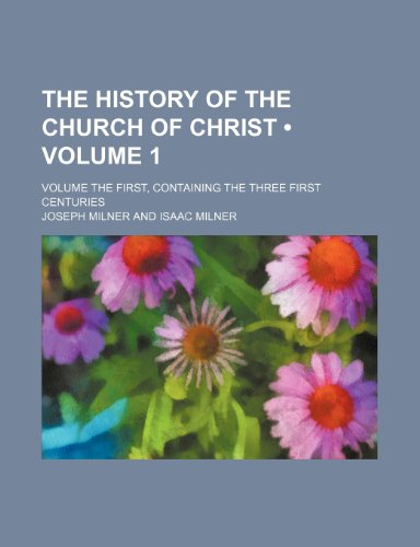 The History of the Church of Christ (Volume 1); Volume the First, Containing the Three First Centuries (9781235020285) by Milner, Joseph