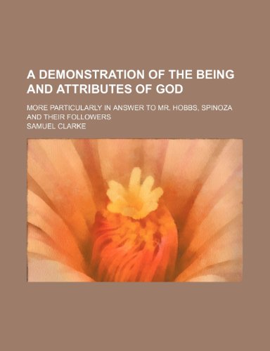 A Demonstration of the Being and Attributes of God; More Particularly in Answer to Mr. Hobbs, Spinoza and Their Followers (9781235021336) by Clarke, Samuel