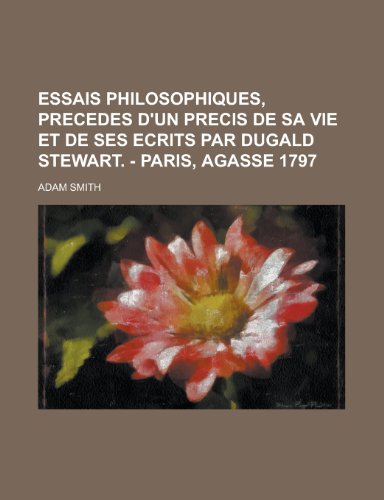 Essais Philosophiques, Precedes D'Un Precis de Sa Vie Et de Ses Ecrits Par Dugald Stewart. - Paris, Agasse 1797 (9781235024092) by Smith, Adam