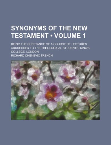 Synonyms of the New Testament (Volume 1); Being the Substance of a Course of Lectures Addressed to the Theological Students, King's College, London (9781235031748) by Trench, Richard Chenevix