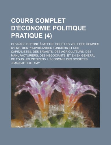 Cours Complet D'Ã©conomie Politique Pratique (4); Ouvrage DestinÃ© Ã€ Mettre Sous Les Yeux Des Hommes D'etat, Des PropriÃ©taires Fonciers et Des ... de Tous Les Citoyens, L'Ã©conomie Des SociÃ©tÃ©s (9781235032929) by Say, Jean-Baptiste