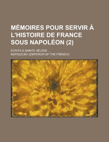 Memoires Pour Servir A L'Histoire de France Sous Napoleon; Ecrits a Sainte Helene ... (2) (9781235050459) by Napoleon I. (Emperor Of The French); I, Napoleon