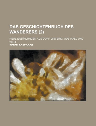 Das Geschichtenbuch Des Wanderers; Neue Erzahlungen Aus Dorf Und Birg, Aus Wald Und Welt (2) (9781235050947) by Rosegger, Peter