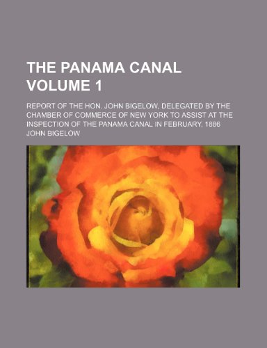 The Panama Canal Volume 1; Report of the Hon. John Bigelow, Delegated by the Chamber of Commerce of New York to Assist at the Inspection of the Panama Canal in February, 1886 (9781235052507) by Jr. Bigelow John