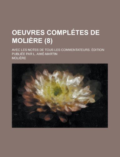 Oeuvres Completes de Moliere (8); Avec Les Notes de Tous Les Commentateurs. Edition Publiee Par L. Aime-Martin (9781235056413) by Molire