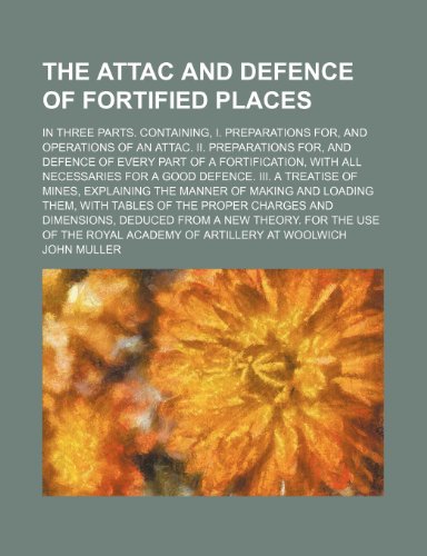 The Attac and Defence of Fortified Places; In Three Parts. Containing, I. Preparations For, and Operations of an Attac. Ii. Preparations For, and ... for a Good Defence. Iii. a Treatise of Mines, (9781235058400) by Muller, John