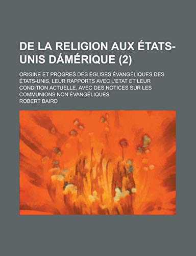 De La Religion Aux Ã‰tats-Unis DÃ¡mÃ©rique (2); Origine et Progre? Des Ã‰glises Ã‰vangÃ©liques Des Ã‰tats-Unis, Leur Rapports Avec L'etat et Leur Condition ... Notices Sur Les Communions Non Ã‰vangÃ©liques (9781235064173) by Baird, Robert