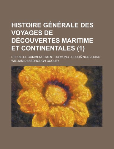 Histoire Generale Des Voyages de Decouvertes Maritime Et Continentales; Depuis Le Commencement Du Mond Jusqua Nos Jours (1) (9781235068454) by Cooley, William Desborough