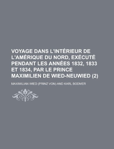 Voyage Dans L'Interieur de L'Amerique Du Nord, Execute Pendant Les Annees 1832, 1833 Et 1834, Par Le Prince Maximilien de Wied-Neuwied (2) (9781235070532) by Wied, Maximilian