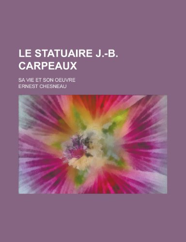 Le Statuaire J.-B. Carpeaux; Sa Vie Et Son Oeuvre (9781235090936) by Chesneau, Ernest