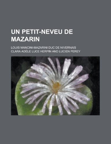 Un Petit-Neveu de Mazarin; Louis Mancini-Mazarini Duc de Nivernais (9781235097782) by [???]