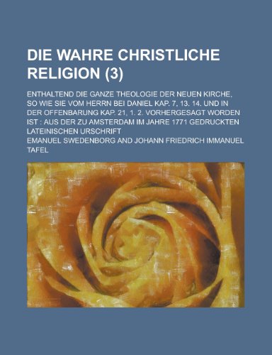 Die Wahre Christliche Religion (3); Enthaltend Die Ganze Theologie Der Neuen Kirche, So Wie Sie Vom Herrn Bei Daniel Kap. 7, 13. 14. Und in Der Offenb (9781235098802) by Swedenborg, Emanuel