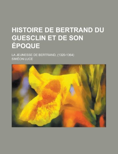 Histoire de Bertrand Du Guesclin Et de Son Epoque; La Jeunesse de Bertrand, (1320-1364) (9781235105715) by [???]